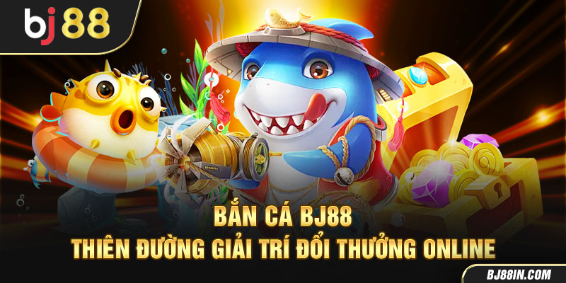 Bắn cá BJ88 thiên đường giải trí đổi thưởng online Bắn cá BJ88 thiên đường giải trí đổi thưởng online